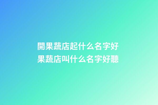 開果蔬店起什么名字好 果蔬店叫什么名字好聽